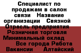 Специалист по продажам в салон связи › Название организации ­ Связной › Отрасль предприятия ­ Розничная торговля › Минимальный оклад ­ 32 000 - Все города Работа » Вакансии   . Алтайский край,Славгород г.